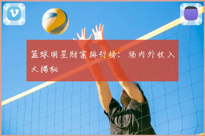 篮球明星财富排行榜：场内外收入大揭秘