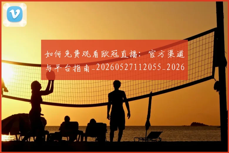 如何免费观看欧冠直播：官方渠道与平台指南_20260527112055_20260609132624