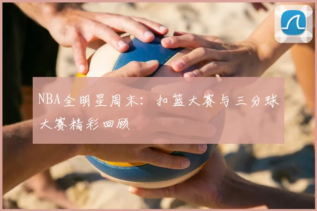 NBA全明星周末：扣篮大赛与三分球大赛精彩回顾