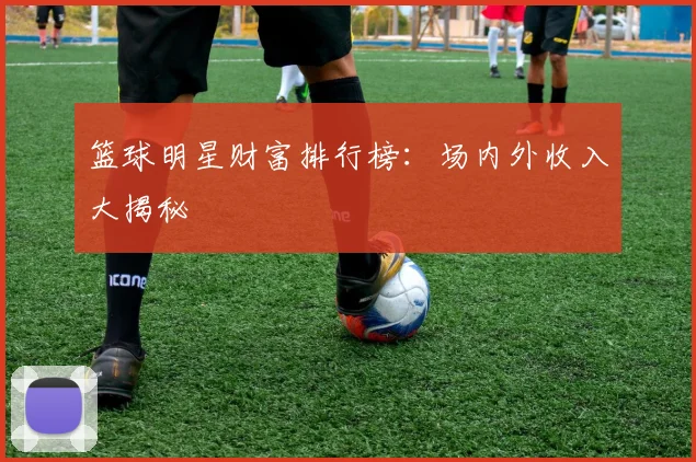 篮球明星财富排行榜：场内外收入大揭秘