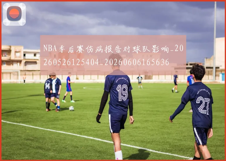 NBA季后赛伤病报告对球队影响_20260526125404_20260606165636