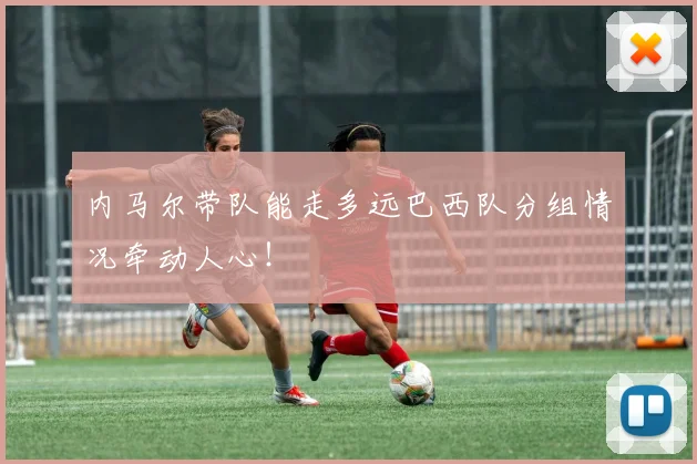 内马尔带队能走多远巴西队分组情况牵动人心!