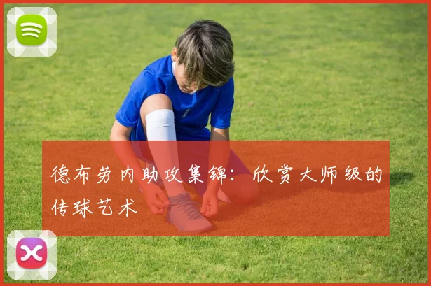 德布劳内助攻集锦:欣赏大师级的传球艺术