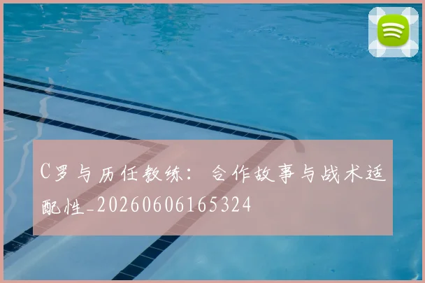 C罗与历任教练:合作故事与战术适配性_20260606165324