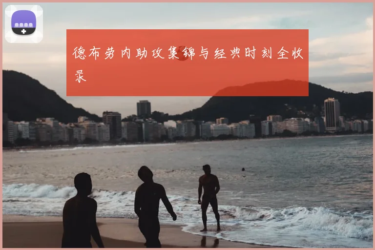 德布劳内助攻集锦与经典时刻全收录