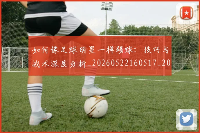 如何像足球明星一样踢球:技巧与战术深度分析_20260522160517_20260609132622