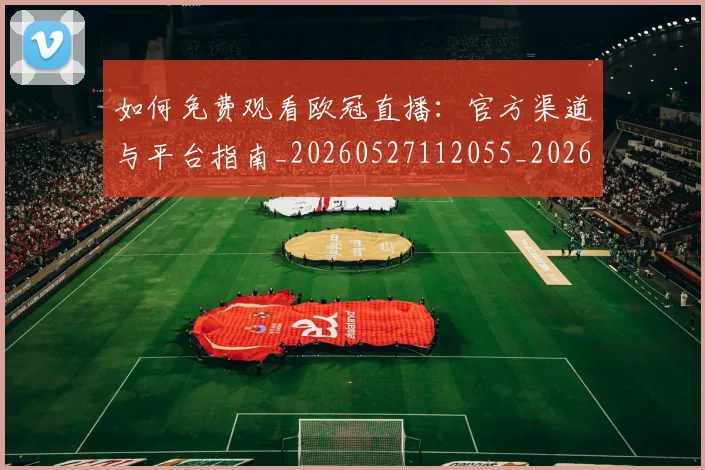 如何免费观看欧冠直播:官方渠道与平台指南_20260527112055_20260609132624