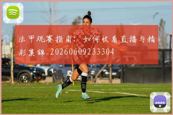法甲观赛指南:如何收看直播与精彩集锦_20260609233304