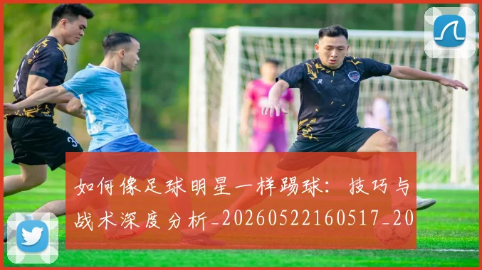 如何像足球明星一样踢球：技巧与战术深度分析_20260522160517_20260609132622