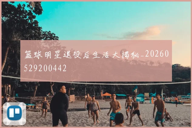 篮球明星退役后生活大揭秘_20260529200442
