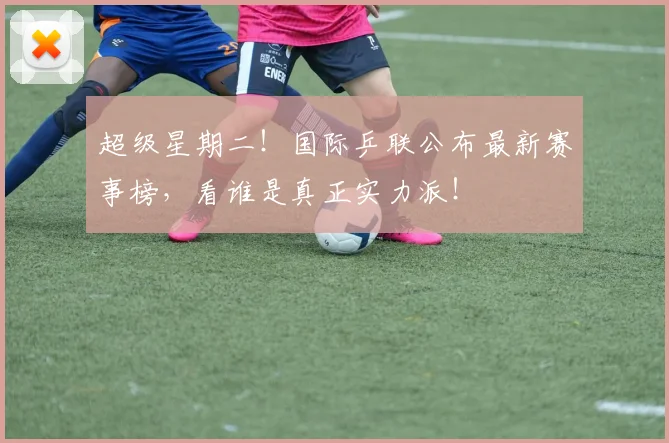 超级星期二!国际乒联公布最新赛事榜,看谁是真正实力派!