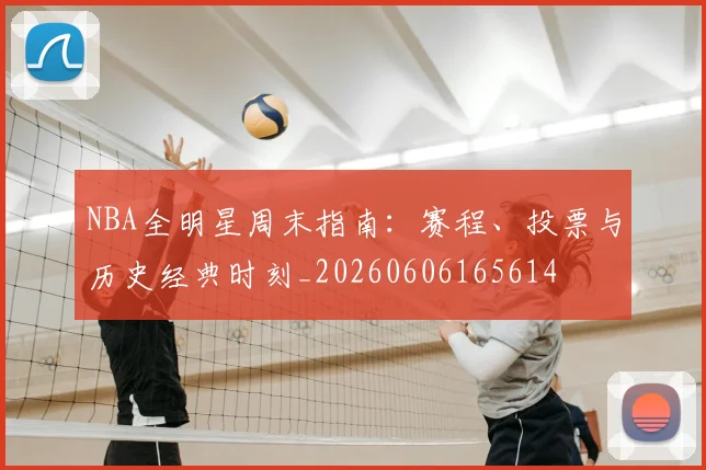 NBA全明星周末指南:赛程、投票与历史经典时刻_20260606165614